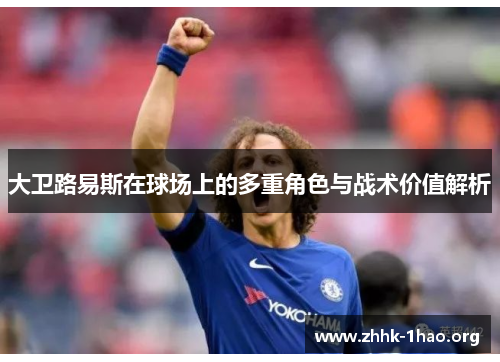 大卫路易斯在球场上的多重角色与战术价值解析