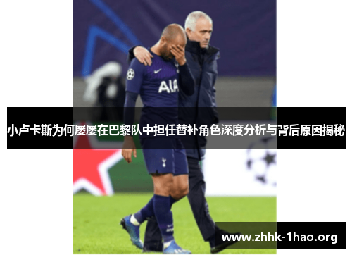 小卢卡斯为何屡屡在巴黎队中担任替补角色深度分析与背后原因揭秘