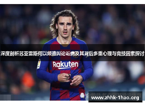 深度剖析苏亚雷斯何以频遭舆论诟病及其背后多重心理与竞技因素探讨