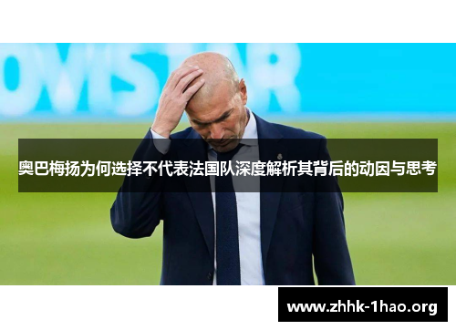 奥巴梅扬为何选择不代表法国队深度解析其背后的动因与思考