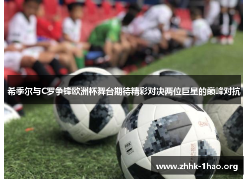 希季尔与C罗争锋欧洲杯舞台期待精彩对决两位巨星的巅峰对抗 希季尔与C罗争锋欧洲杯舞台期待精彩对决两位巨星的巅峰对抗