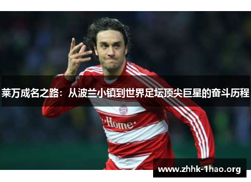 莱万成名之路：从波兰小镇到世界足坛顶尖巨星的奋斗历程