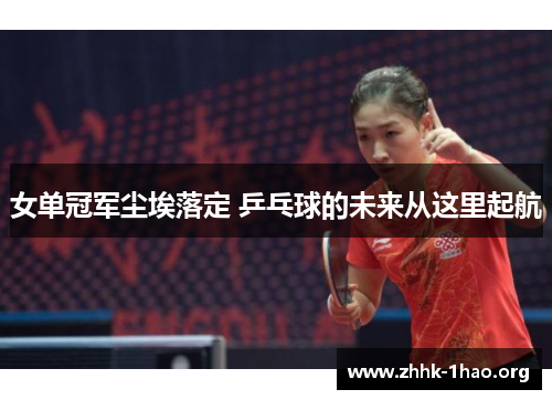 女单冠军尘埃落定 乒乓球的未来从这里起航