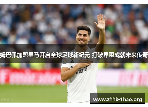 姆巴佩加盟皇马开启全球足球新纪元 打破界限成就未来传奇