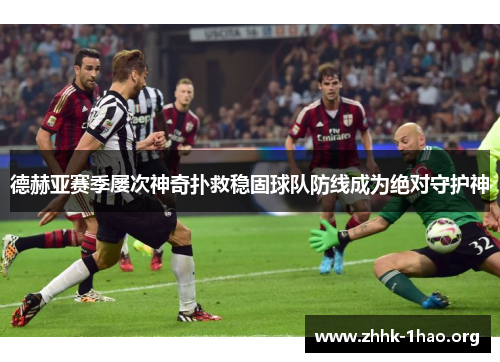 德赫亚赛季屡次神奇扑救稳固球队防线成为绝对守护神