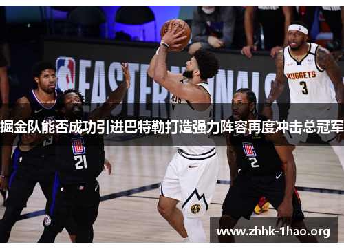 掘金队能否成功引进巴特勒打造强力阵容再度冲击总冠军