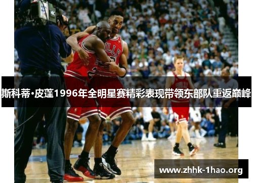 斯科蒂·皮蓬1996年全明星赛精彩表现带领东部队重返巅峰