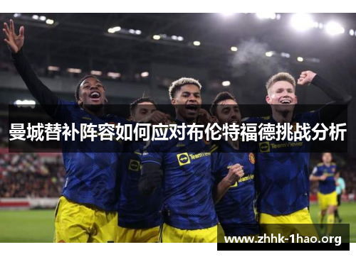 曼城替补阵容如何应对布伦特福德挑战分析