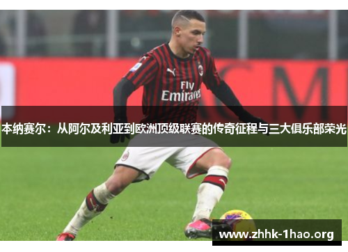 本纳赛尔：从阿尔及利亚到欧洲顶级联赛的传奇征程与三大俱乐部荣光