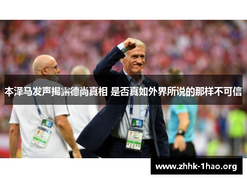 本泽马发声揭露德尚真相 是否真如外界所说的那样不可信