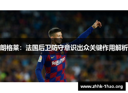 朗格莱：法国后卫防守意识出众关键作用解析