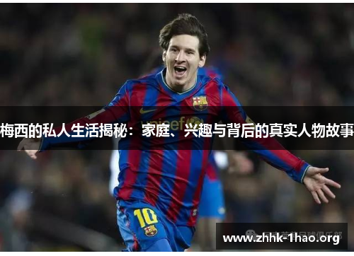 梅西的私人生活揭秘：家庭、兴趣与背后的真实人物故事